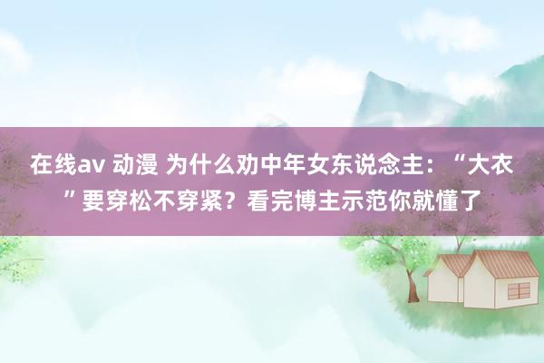 在线av 动漫 为什么劝中年女东说念主：“大衣”要穿松不穿紧？看完博主示范你就懂了