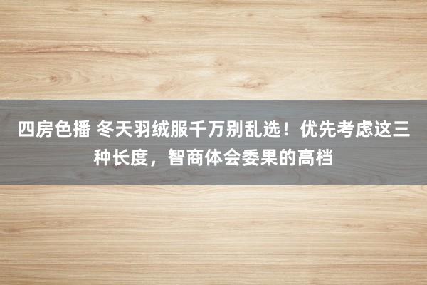 四房色播 冬天羽绒服千万别乱选！优先考虑这三种长度，智商体会委果的高档