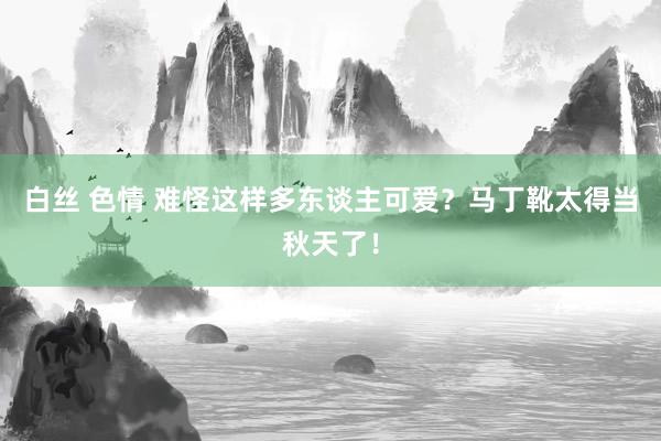 白丝 色情 难怪这样多东谈主可爱？马丁靴太得当秋天了！