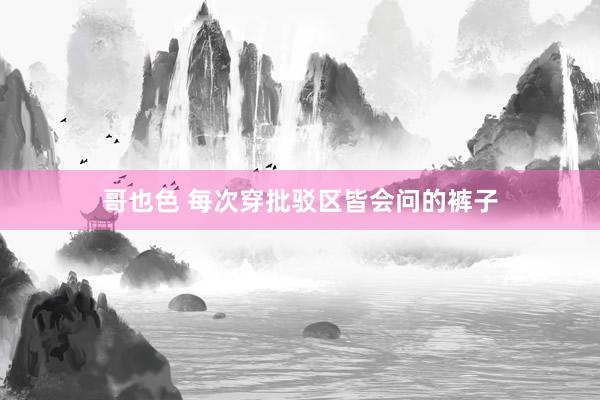 哥也色 每次穿批驳区皆会问的裤子