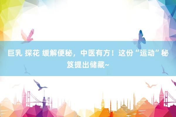 巨乳 探花 缓解便秘，中医有方！这份“运动”秘笈提出储藏~