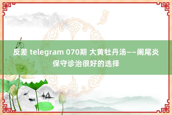 反差 telegram 070期 大黄牡丹汤——阑尾炎保守诊治很好的选择