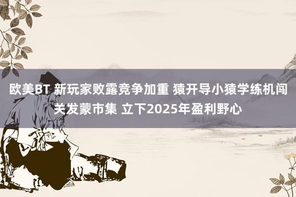 欧美BT 新玩家败露竞争加重 猿开导小猿学练机闯关发蒙市集 立下2025年盈利野心