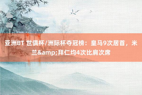 亚洲BT 世俱杯/洲际杯夺冠榜：皇马9次居首，米兰&拜仁均4次比肩次席