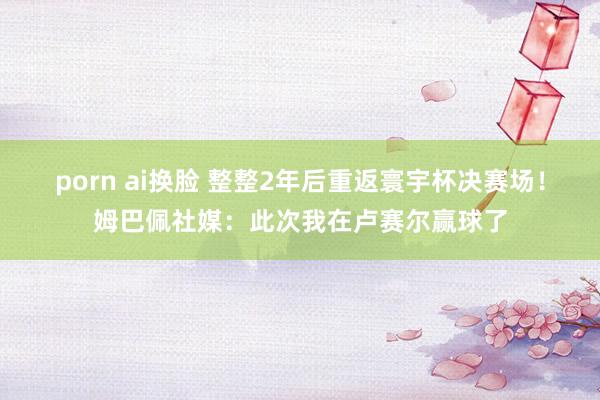porn ai换脸 整整2年后重返寰宇杯决赛场！姆巴佩社媒：此次我在卢赛尔赢球了
