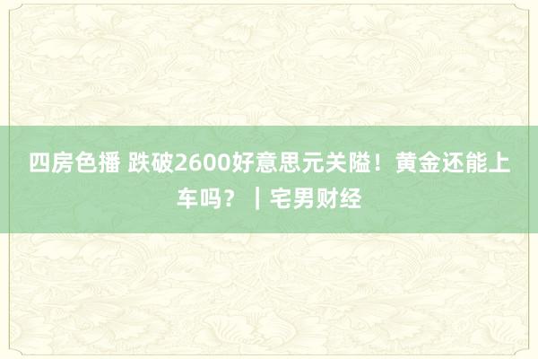 四房色播 跌破2600好意思元关隘！黄金还能上车吗？｜宅男财经