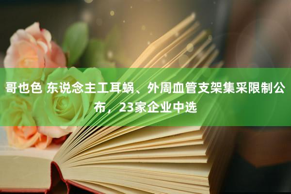 哥也色 东说念主工耳蜗、外周血管支架集采限制公布，23家企业中选