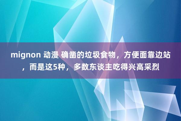 mignon 动漫 确凿的垃圾食物，方便面靠边站，而是这5种，多数东谈主吃得兴高采烈