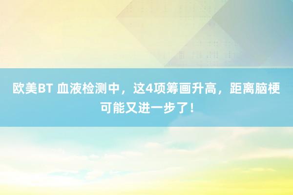 欧美BT 血液检测中,这4项筹画升高,距离脑梗可能又进一步了!