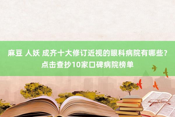 麻豆 人妖 成齐十大修订近视的眼科病院有哪些？点击查抄10家口碑病院榜单