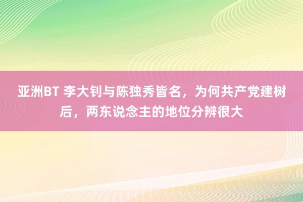 亚洲BT 李大钊与陈独秀皆名，为何共产党建树后，两东说念主的地位分辨很大