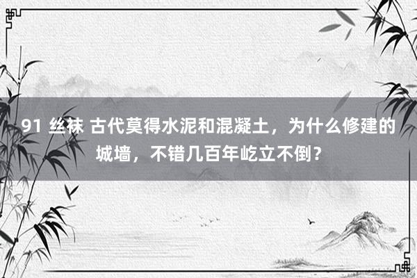 91 丝袜 古代莫得水泥和混凝土，为什么修建的城墙，不错几百年屹立不倒？