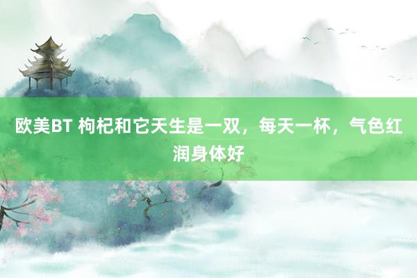 欧美BT 枸杞和它天生是一双，每天一杯，气色红润身体好