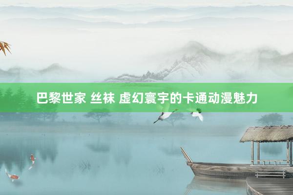 巴黎世家 丝袜 虚幻寰宇的卡通动漫魅力
