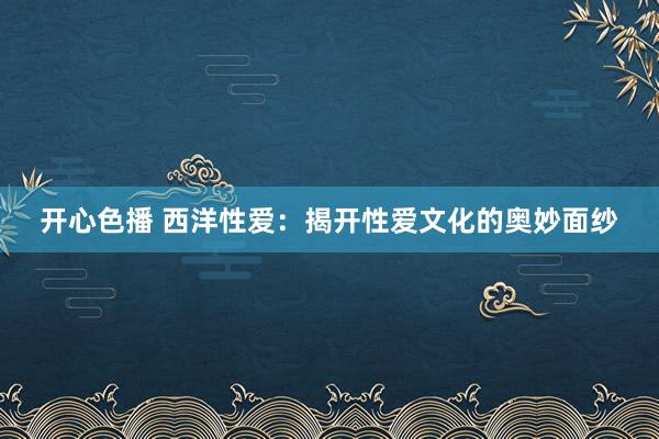 开心色播 西洋性爱：揭开性爱文化的奥妙面纱