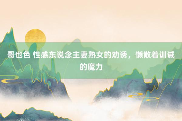 哥也色 性感东说念主妻熟女的劝诱，懒散着训诫的魔力