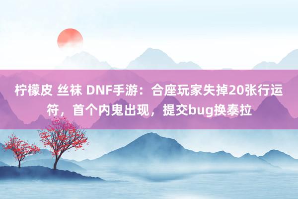 柠檬皮 丝袜 DNF手游：合座玩家失掉20张行运符，首个内鬼出现，提交bug换泰拉