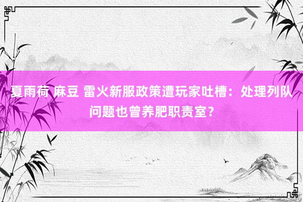夏雨荷 麻豆 雷火新服政策遭玩家吐槽：处理列队问题也曾养肥职责室？
