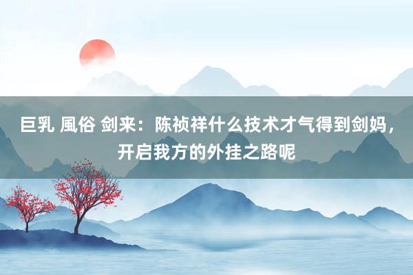 巨乳 風俗 剑来：陈祯祥什么技术才气得到剑妈，开启我方的外挂之路呢