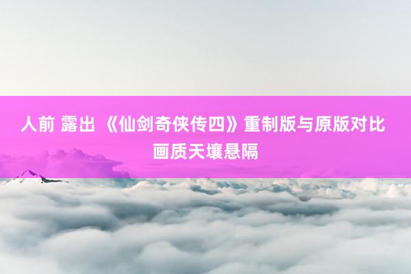 人前 露出 《仙剑奇侠传四》重制版与原版对比 画质天壤悬隔