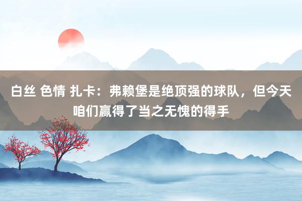 白丝 色情 扎卡：弗赖堡是绝顶强的球队，但今天咱们赢得了当之无愧的得手