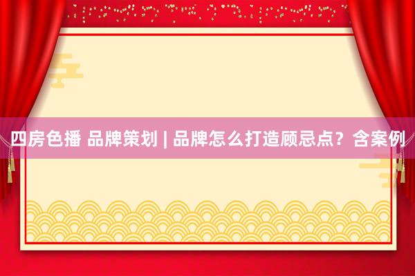 四房色播 品牌策划 | 品牌怎么打造顾忌点？含案例