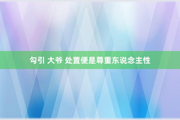 勾引 大爷 处置便是尊重东说念主性