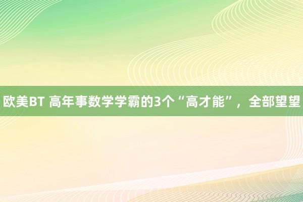 欧美BT 高年事数学学霸的3个“高才能”，全部望望