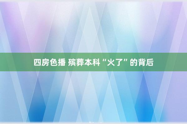 四房色播 殡葬本科“火了”的背后