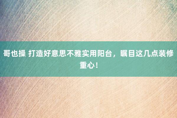 哥也操 打造好意思不雅实用阳台，瞩目这几点装修重心！