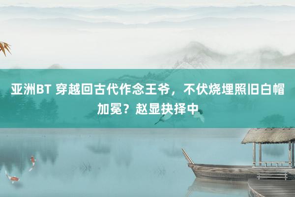亚洲BT 穿越回古代作念王爷，不伏烧埋照旧白帽加冕？赵显抉择中