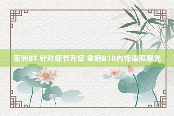 亚洲BT 针对细节升级 零跑B10内饰谍照曝光