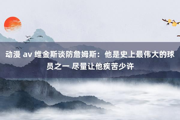 动漫 av 维金斯谈防詹姆斯：他是史上最伟大的球员之一 尽量让他疾苦少许