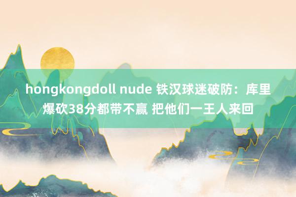 hongkongdoll nude 铁汉球迷破防：库里爆砍38分都带不赢 把他们一王人来回