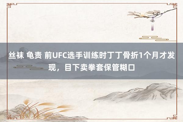 丝袜 龟责 前UFC选手训练时丁丁骨折1个月才发现，目下卖拳套保管糊口