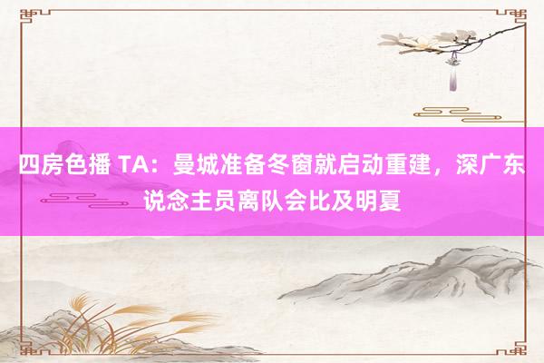 四房色播 TA：曼城准备冬窗就启动重建，深广东说念主员离队会比及明夏