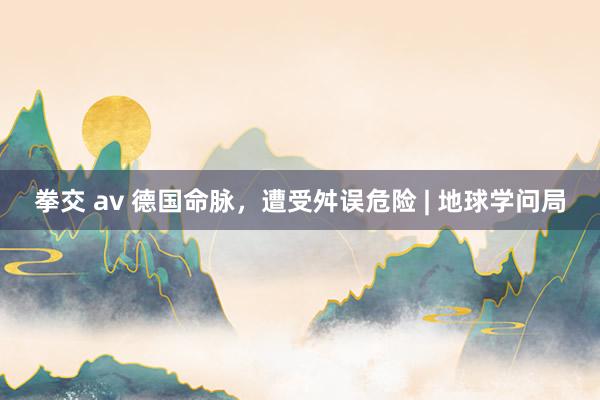 拳交 av 德国命脉，遭受舛误危险 | 地球学问局