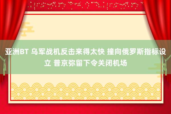 亚洲BT 乌军战机反击来得太快 撞向俄罗斯指标设立 普京弥留下令关闭机场