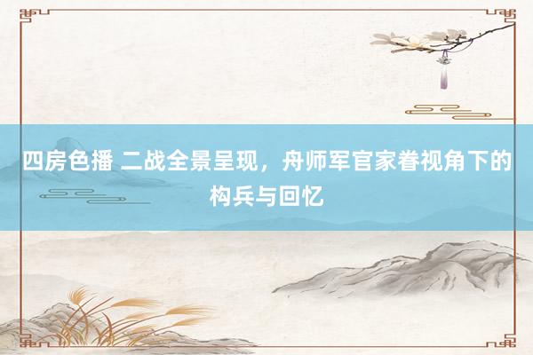 四房色播 二战全景呈现，舟师军官家眷视角下的构兵与回忆