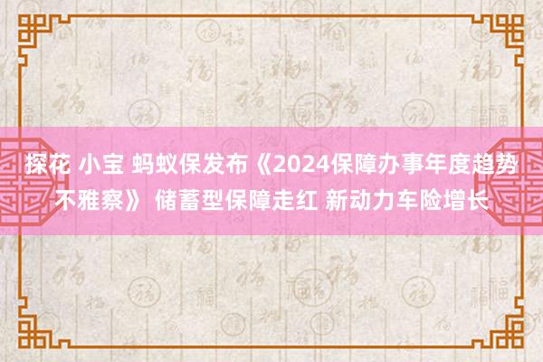 探花 小宝 蚂蚁保发布《2024保障办事年度趋势不雅察》 储蓄型保障走红 新动力车险增长