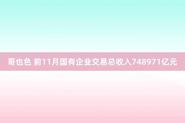 哥也色 前11月国有企业交易总收入748971亿元