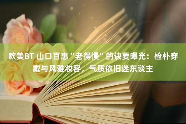欧美BT 山口百惠“老得慢”的诀要曝光：检朴穿戴与风雅妆容，气质依旧迷东谈主