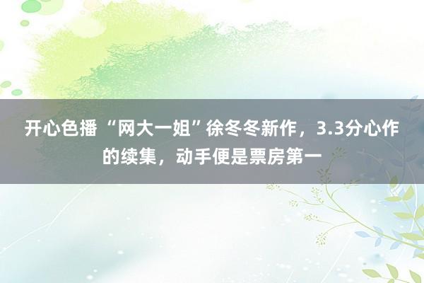 开心色播 “网大一姐”徐冬冬新作，3.3分心作的续集，动手便是票房第一