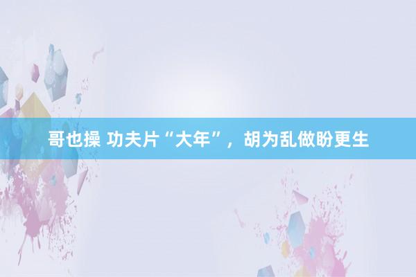 哥也操 功夫片“大年”，胡为乱做盼更生