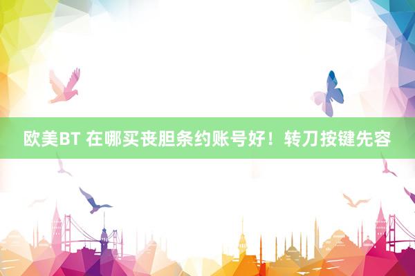 欧美BT 在哪买丧胆条约账号好！转刀按键先容