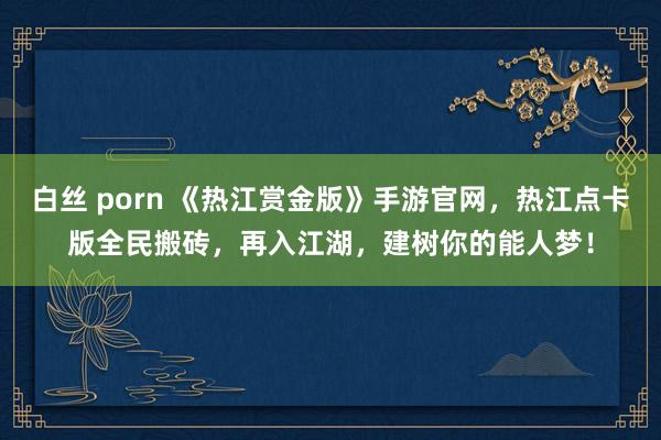 白丝 porn 《热江赏金版》手游官网，热江点卡版全民搬砖，再入江湖，建树你的能人梦！
