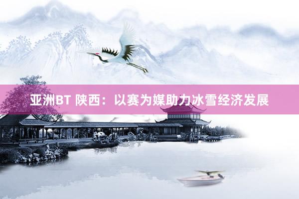 亚洲BT 陕西：以赛为媒助力冰雪经济发展