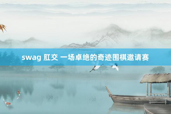 swag 肛交 一场卓绝的奇迹围棋邀请赛