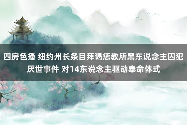 四房色播 纽约州长条目拜谒惩教所黑东说念主囚犯厌世事件 对14东说念主驱动奉命体式