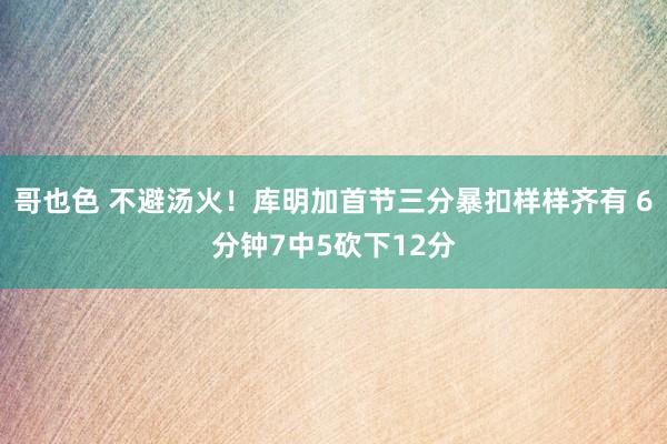 哥也色 不避汤火！库明加首节三分暴扣样样齐有 6分钟7中5砍下12分